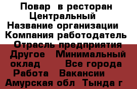 Повар. в ресторан Центральный › Название организации ­ Компания-работодатель › Отрасль предприятия ­ Другое › Минимальный оклад ­ 1 - Все города Работа » Вакансии   . Амурская обл.,Тында г.